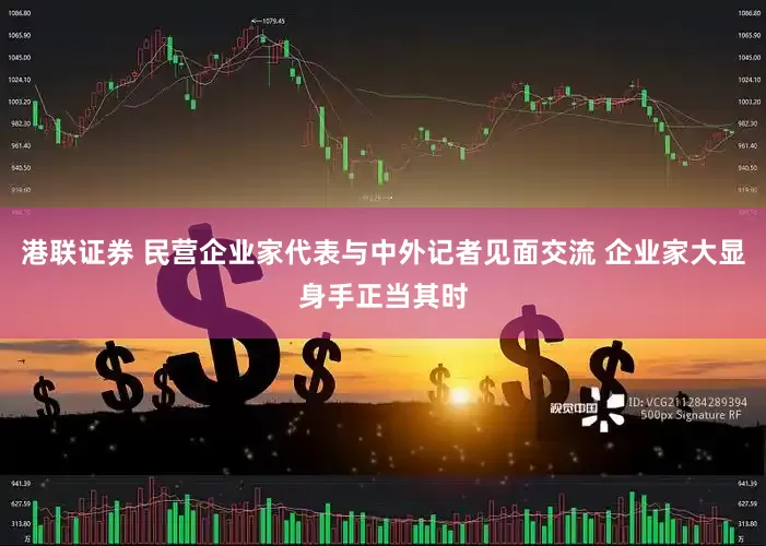 港联证券 民营企业家代表与中外记者见面交流 企业家大显身手正当其时