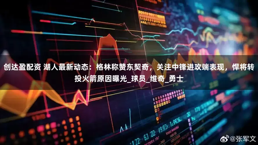 创达盈配资 湖人最新动态：格林称赞东契奇，关注中锋进攻端表现，悍将转投火箭原因曝光_球员_维奇_勇士