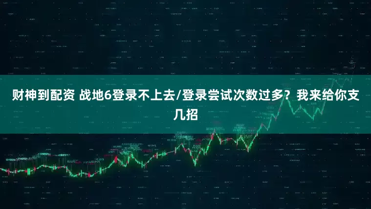 财神到配资 战地6登录不上去/登录尝试次数过多？我来给你支几招