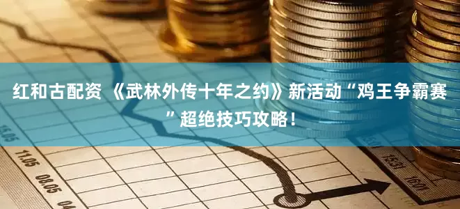红和古配资 《武林外传十年之约》新活动“鸡王争霸赛”超绝技巧攻略！