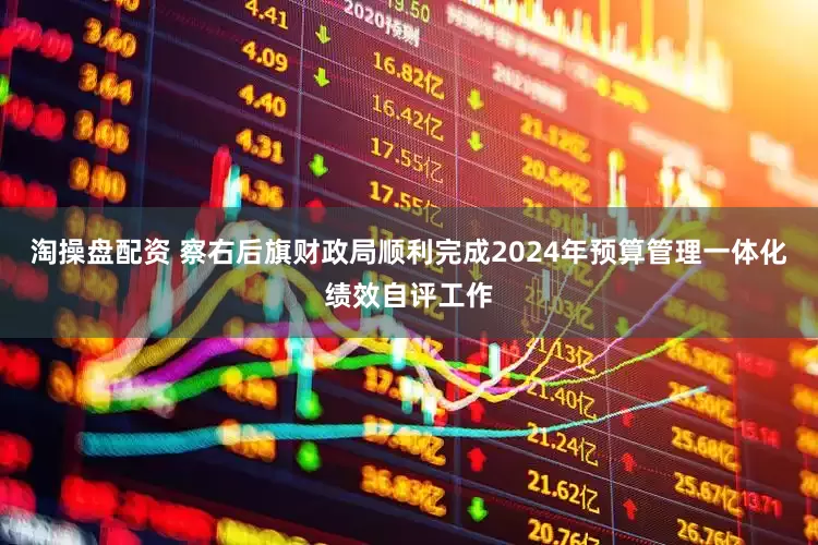 淘操盘配资 察右后旗财政局顺利完成2024年预算管理一体化绩效自评工作