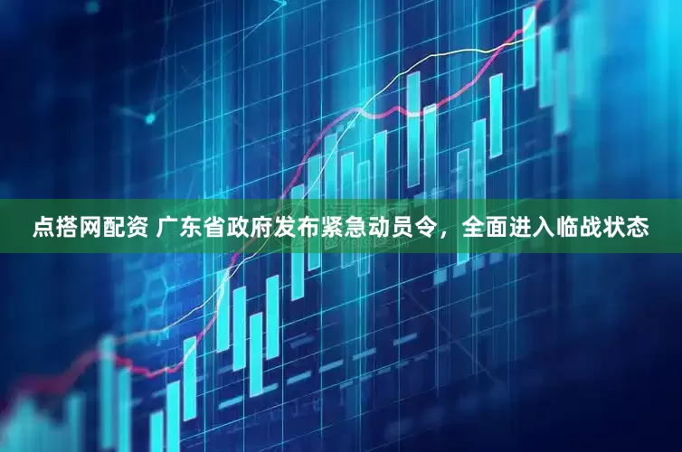 点搭网配资 广东省政府发布紧急动员令，全面进入临战状态