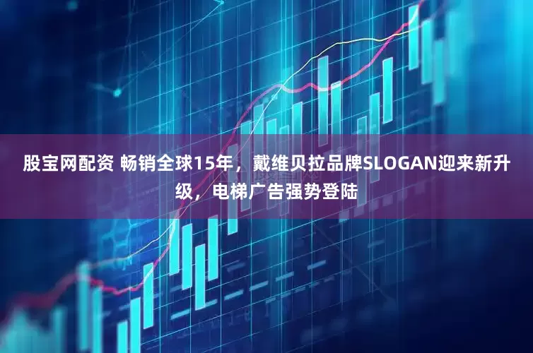 股宝网配资 畅销全球15年，戴维贝拉品牌SLOGAN迎来新升级，电梯广告强势登陆
