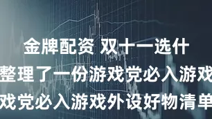金牌配资 双十一选什么最好？整理了一份游戏党必入游戏外设好物清单