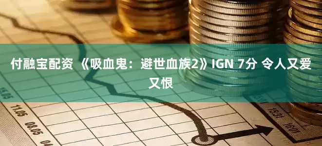 付融宝配资 《吸血鬼：避世血族2》IGN 7分 令人又爱又恨