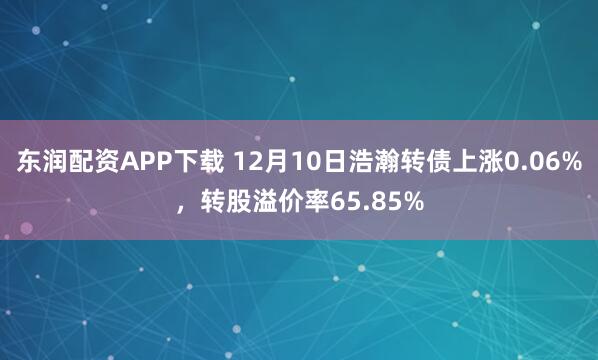 东润配资APP下载 12月10日浩瀚转债上涨0.06%，转股溢价率65.85%