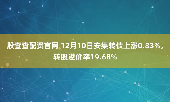 股查查配资官网 12月10日安集转债上涨0.83%，转股溢价率19.68%