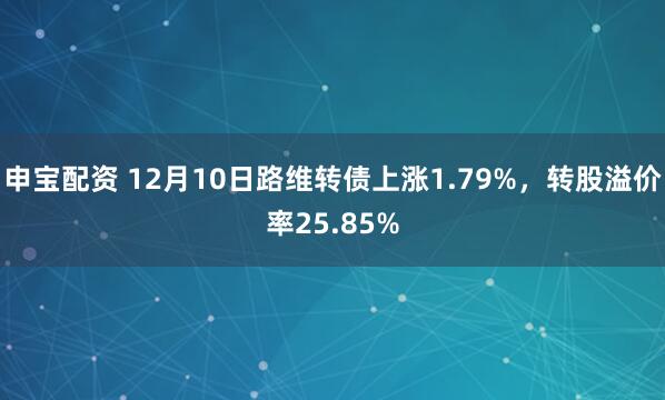 申宝配资 12月10日路维转债上涨1.79%，转股溢价率25.85%