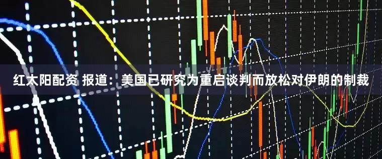 红太阳配资 报道：美国已研究为重启谈判而放松对伊朗的制裁