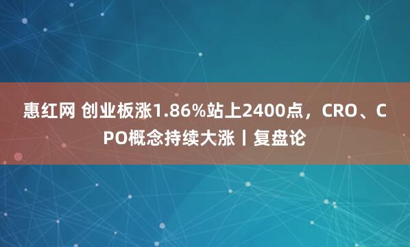 惠红网 创业板涨1.86%站上2400点，CRO、CPO概念持续大涨丨复盘论