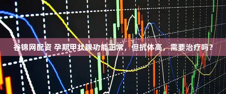 谷锦网配资 孕期甲状腺功能正常，但抗体高，需要治疗吗？