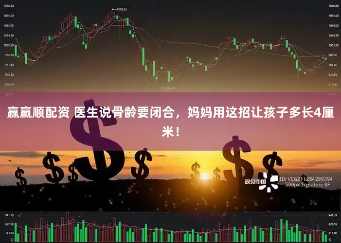 赢赢顺配资 医生说骨龄要闭合，妈妈用这招让孩子多长4厘米！